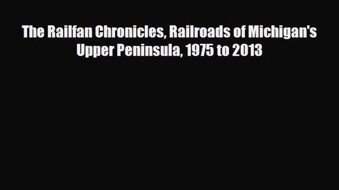 [PDF Download] The Railfan Chronicles Railroads of Michigan's Upper Peninsula 1975 to 2013