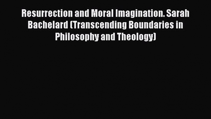 [PDF Download] Resurrection and Moral Imagination. Sarah Bachelard (Transcending Boundaries