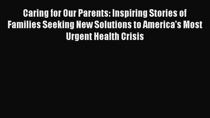 Caring for Our Parents: Inspiring Stories of Families Seeking New Solutions to America's Most