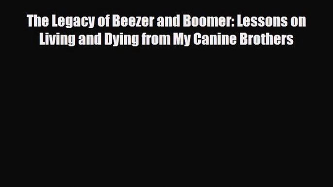 [PDF Download] The Legacy of Beezer and Boomer: Lessons on Living and Dying from My Canine