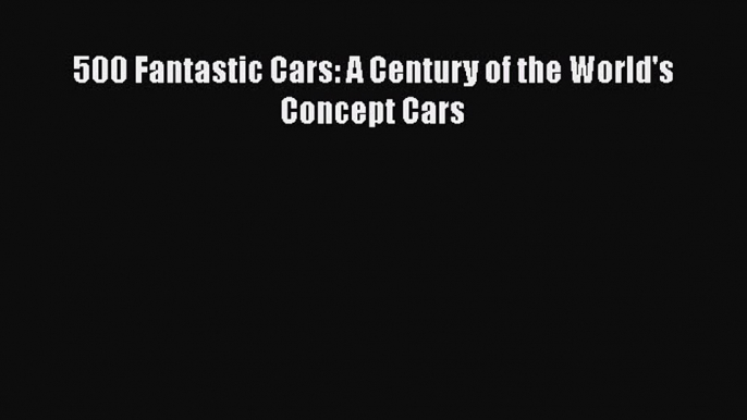 [PDF Download] 500 Fantastic Cars: A Century of the World's Concept Cars [Download] Online