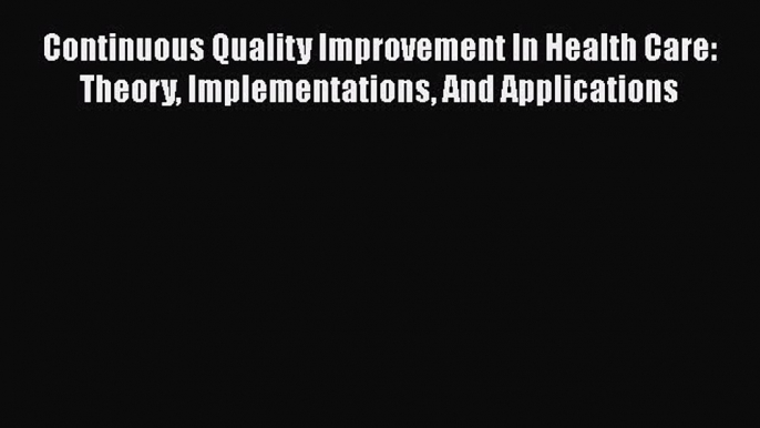 Continuous Quality Improvement In Health Care: Theory Implementations And Applications Free