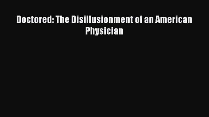 Doctored: The Disillusionment of an American Physician  Free Books