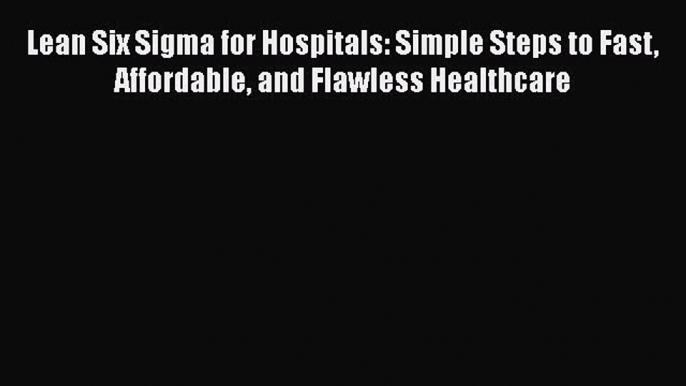 Lean Six Sigma for Hospitals: Simple Steps to Fast Affordable and Flawless Healthcare  Read