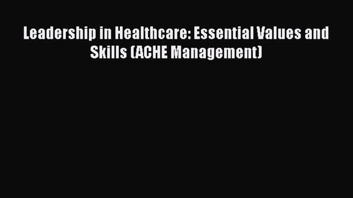 Leadership in Healthcare: Essential Values and Skills (ACHE Management)  Free Books