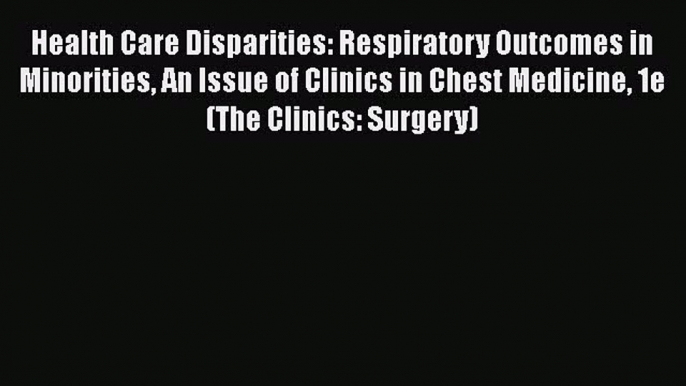 Health Care Disparities: Respiratory Outcomes in Minorities An Issue of Clinics in Chest Medicine