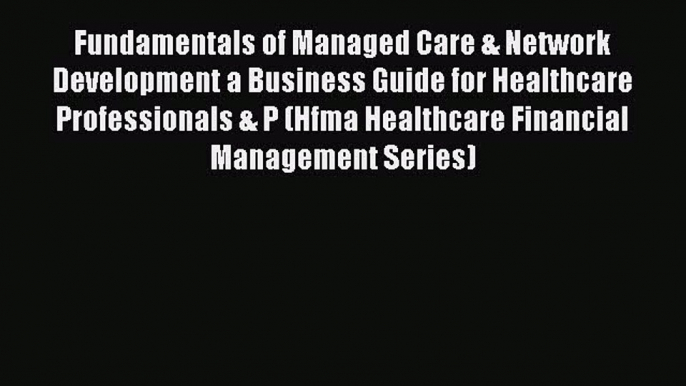 Fundamentals of Managed Care & Network Development a Business Guide for Healthcare Professionals