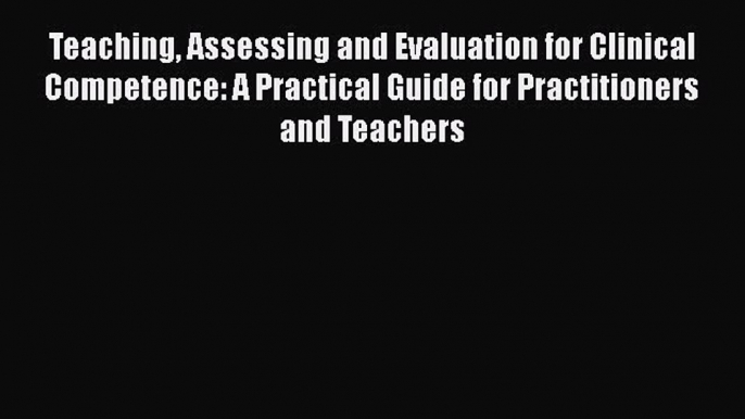 Teaching Assessing and Evaluation for Clinical Competence: A Practical Guide for Practitioners