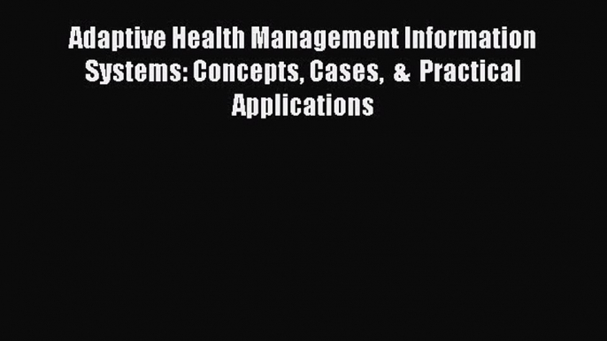 Adaptive Health Management Information Systems: Concepts Cases  &  Practical Applications Read