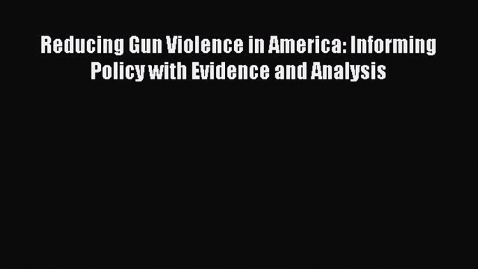 Reducing Gun Violence in America: Informing Policy with Evidence and Analysis  Free PDF