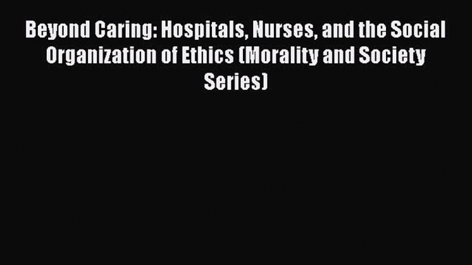 Beyond Caring: Hospitals Nurses and the Social Organization of Ethics (Morality and Society