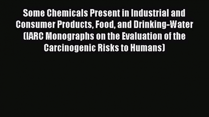 Some Chemicals Present in Industrial and Consumer Products Food and Drinking-Water (IARC Monographs