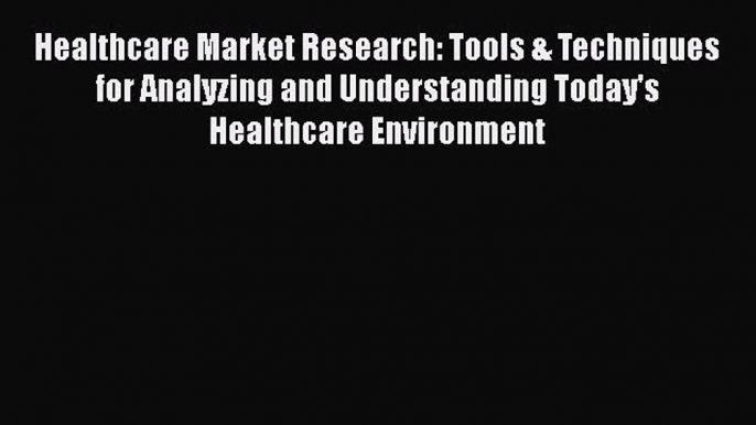 Healthcare Market Research: Tools & Techniques for Analyzing and Understanding Today's Healthcare