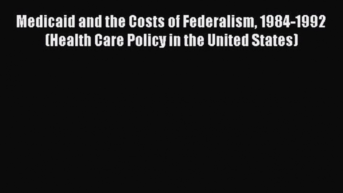 Medicaid and the Costs of Federalism 1984-1992 (Health Care Policy in the United States)  Free