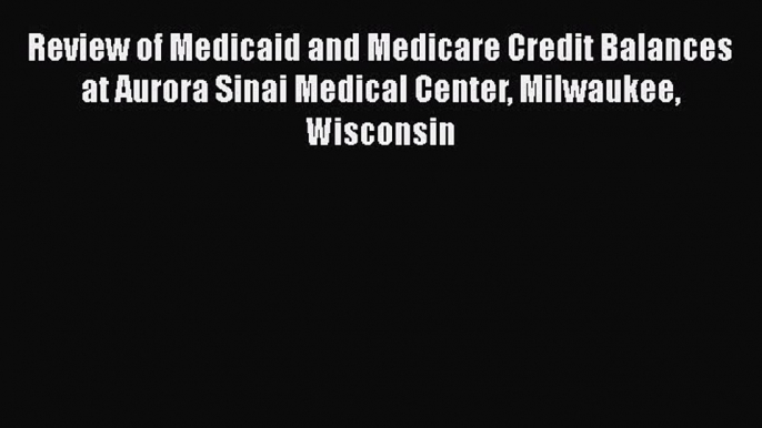 Review of Medicaid and Medicare Credit Balances at Aurora Sinai Medical Center Milwaukee Wisconsin