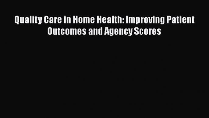 Quality Care in Home Health: Improving Patient Outcomes and Agency Scores  Free Books