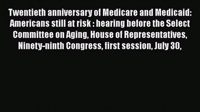 Twentieth anniversary of Medicare and Medicaid Americans still at risk: Hearing before the