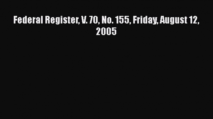 Federal Register V. 70 No. 155 Friday August 12 2005  PDF Download