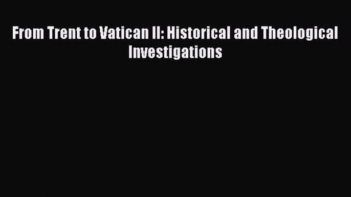 (PDF Download) From Trent to Vatican II: Historical and Theological Investigations Read Online