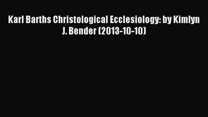 (PDF Download) Karl Barths Christological Ecclesiology: by Kimlyn J. Bender (2013-10-10) Read