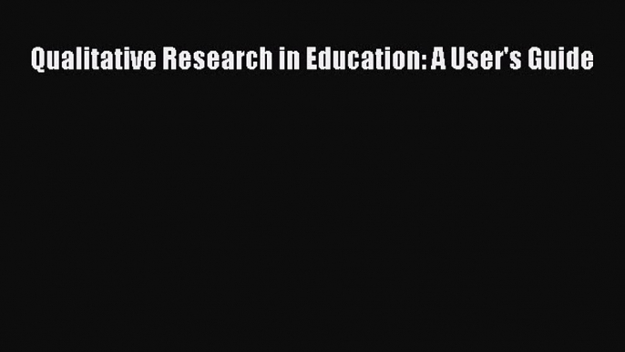 (PDF Download) Qualitative Research in Education: A User's Guide PDF