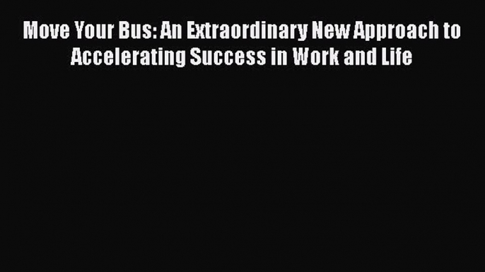 Move Your Bus: An Extraordinary New Approach to Accelerating Success in Work and Life  Free