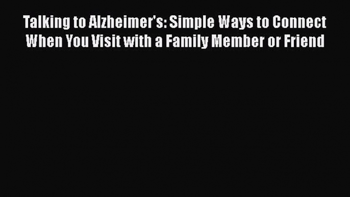 Talking to Alzheimer's: Simple Ways to Connect When You Visit with a Family Member or Friend