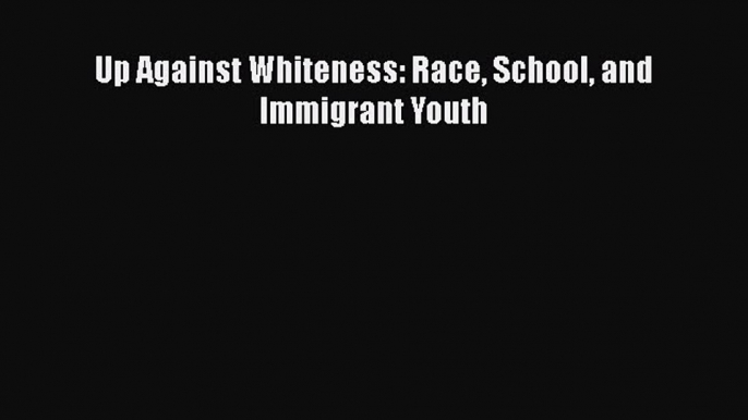 Up Against Whiteness: Race School and Immigrant Youth  Free Books