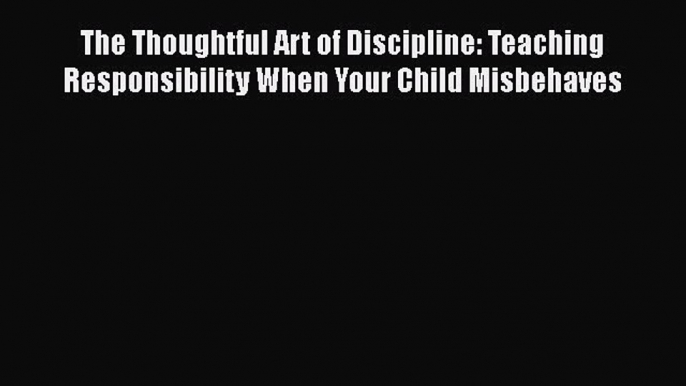 The Thoughtful Art of Discipline: Teaching Responsibility When Your Child Misbehaves Free Download