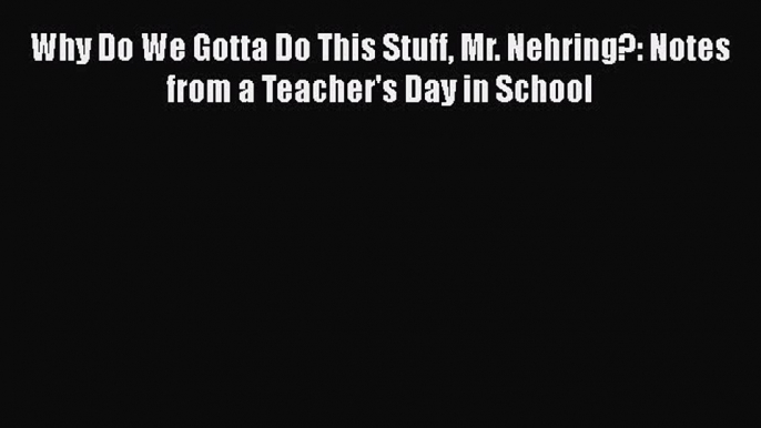 Why Do We Gotta Do This Stuff Mr. Nehring?: Notes from a Teacher's Day in School  Free Books