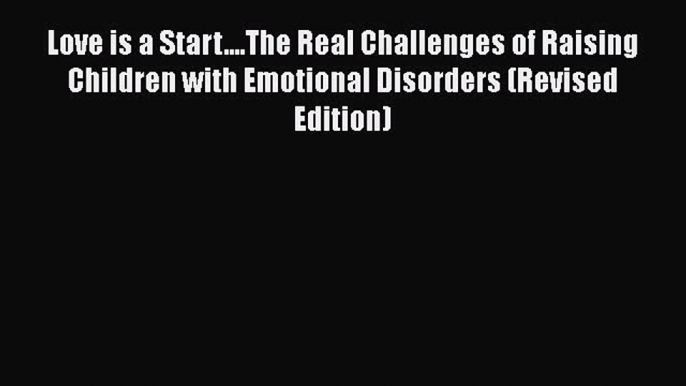 Love is a Start....The Real Challenges of Raising Children with Emotional Disorders (Revised