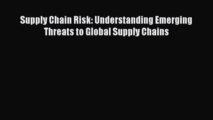 PDF Download Supply Chain Risk: Understanding Emerging Threats to Global Supply Chains Read