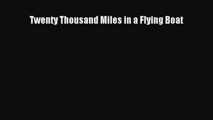 [PDF Download] Twenty Thousand Miles in a Flying Boat [Read] Online