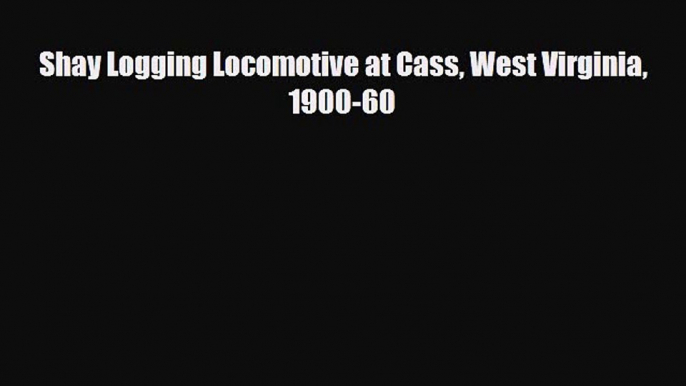 [PDF Download] Shay Logging Locomotive at Cass West Virginia 1900-60 [Download] Full Ebook