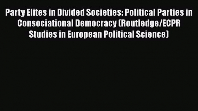 [PDF Download] Party Elites in Divided Societies: Political Parties in Consociational Democracy