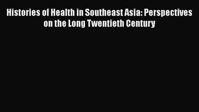 Histories of Health in Southeast Asia: Perspectives on the Long Twentieth Century  Free Books