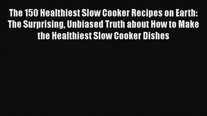 The 150 Healthiest Slow Cooker Recipes on Earth: The Surprising Unbiased Truth about How to