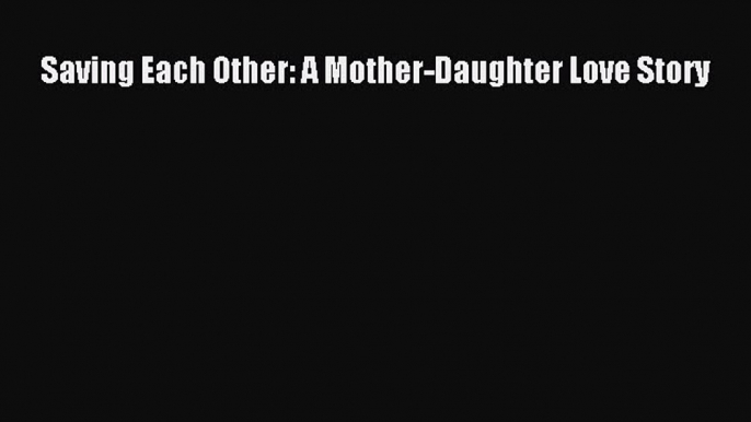 (PDF Download) Saving Each Other: A Mother-Daughter Love Story Download