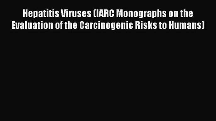 Hepatitis Viruses (IARC Monographs on the Evaluation of the Carcinogenic Risks to Humans) Read