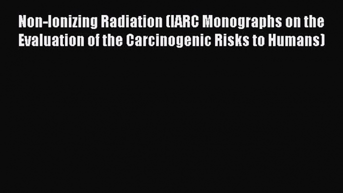 Non-Ionizing Radiation (IARC Monographs on the Evaluation of the Carcinogenic Risks to Humans)