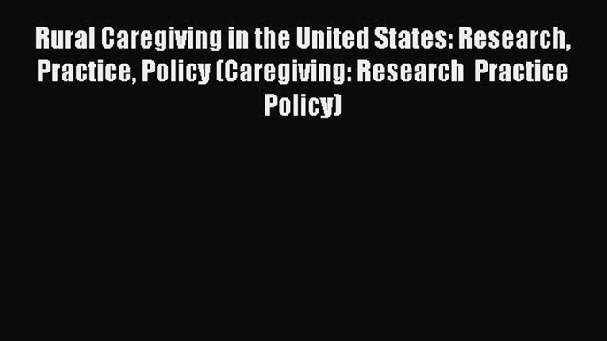 Rural Caregiving in the United States: Research Practice Policy (Caregiving: Research  Practice