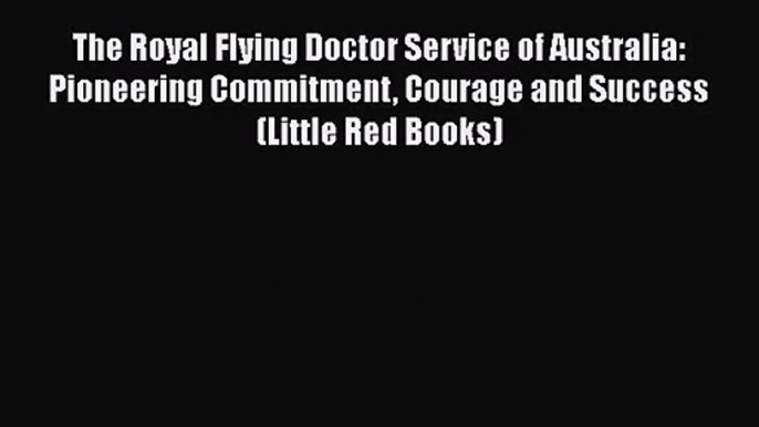 The Royal Flying Doctor Service of Australia: Pioneering Commitment Courage and Success (Little