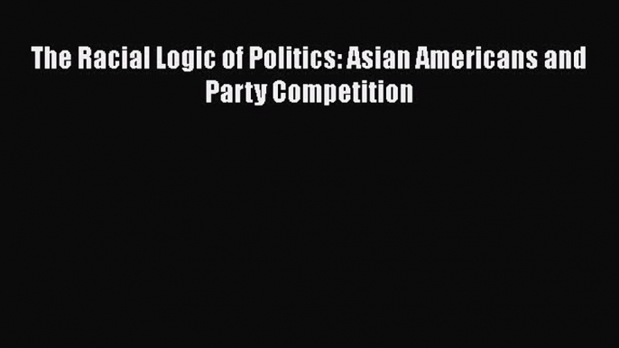 [PDF Download] The Racial Logic of Politics: Asian Americans and Party Competition [Download]