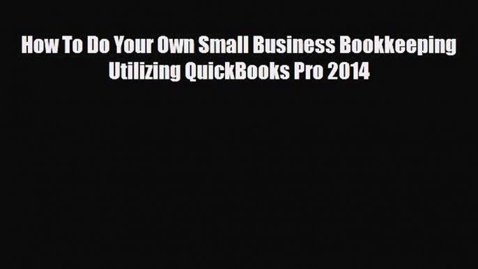 [PDF Download] How To Do Your Own Small Business Bookkeeping Utilizing QuickBooks Pro 2014