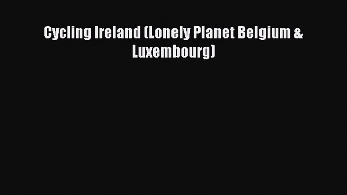 Cycling Ireland (Lonely Planet Belgium & Luxembourg)  Free Books