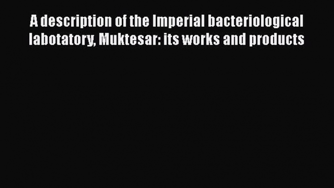 A description of the Imperial bacteriological labotatory Muktesar: its works and products