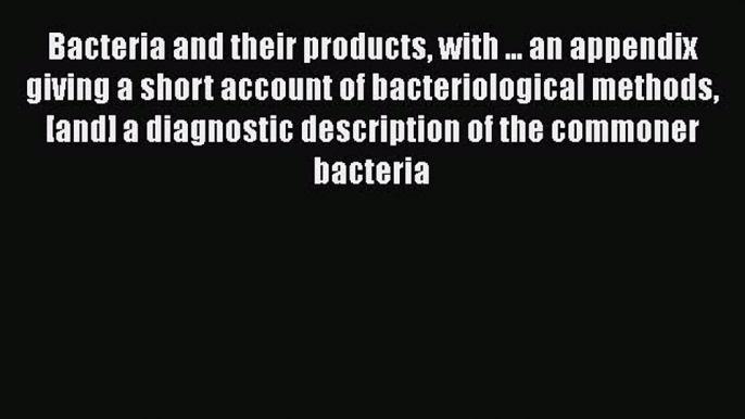 Bacteria and their products with ... an appendix giving a short account of bacteriological