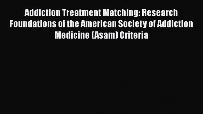 Addiction Treatment Matching: Research Foundations of the American Society of Addiction Medicine