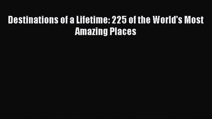 Destinations of a Lifetime: 225 of the World's Most Amazing Places  Free Books