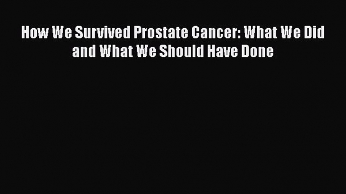 How We Survived Prostate Cancer: What We Did and What We Should Have Done  Free Books